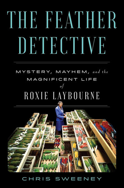 The Feather Detective: Mystery, Mayhem, and the Magnificent Life of Roxie Laybourne by Chris Sweeney